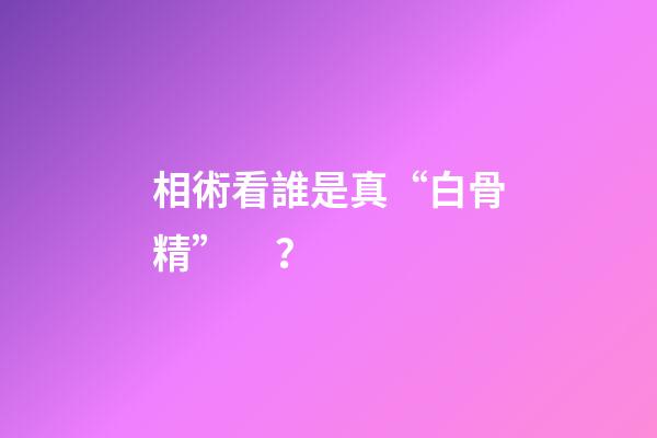 相術看誰是真“白骨精”？